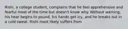 Rishi, a college student, complains that he feel apprehensive and fearful most of the time but doesn't know why. Without warning, his hear begins to pound, his hands get icy, and he breaks out in a cold sweat. Rishi most likely suffers from