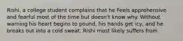 Rishi, a college student complains that he Feels apprehensive and fearful most of the time but doesn't know why. Without warning his heart begins to pound, his hands get icy, and he breaks out into a cold sweat. Rishi most likely suffers from