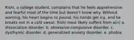 Rishi, a college student, complains that he feels apprehensive and fearful most of the time but doesn't know why. Without warning, his heart begins to pound, his hands get icy, and he breaks out in a cold sweat. Rishi most likely suffers from a(n) a. dissociative disorder. b. obsessive-compulsive disorder. c. dysthymic disorder. d. generalized anxiety disorder. e. phobia.