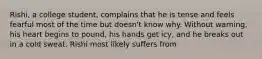 Rishi, a college student, complains that he is tense and feels fearful most of the time but doesn't know why. Without warning, his heart begins to pound, his hands get icy, and he breaks out in a cold sweat. Rishi most likely suffers from