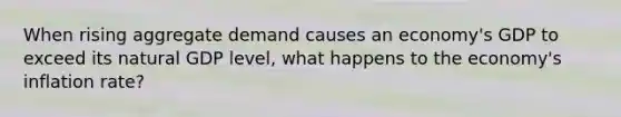 When rising aggregate demand causes an economy's GDP to exceed its natural GDP level, what happens to the economy's inflation rate?
