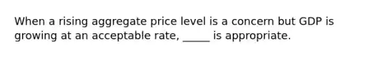 When a rising aggregate price level is a concern but GDP is growing at an acceptable rate, _____ is appropriate.