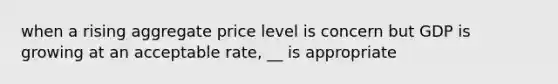 when a rising aggregate price level is concern but GDP is growing at an acceptable rate, __ is appropriate