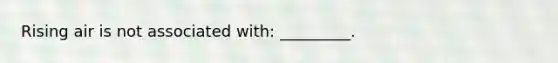 Rising air is not associated with: _________.
