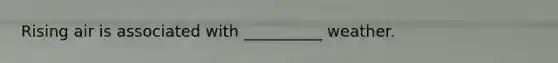Rising air is associated with __________ weather.