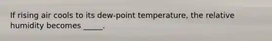 If rising air cools to its dew-point temperature, the relative humidity becomes _____.