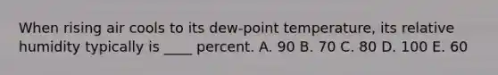 When rising air cools to its dew-point temperature, its relative humidity typically is ____ percent.​ ​A. 90 ​B. 70 ​C. 80 D. 100​ E. ​60