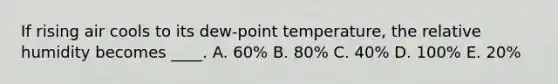 If rising air cools to its dew-point temperature, the relative humidity becomes ____.​ A. ​60% ​B. 80% C. ​40% ​D. 100% ​E. 20%