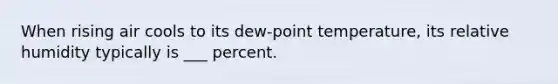 When rising air cools to its dew-point temperature, its relative humidity typically is ___ percent.