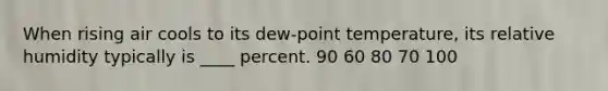 When rising air cools to its dew-point temperature, its relative humidity typically is ____ percent.​ ​90 ​60 ​80 ​70 100​