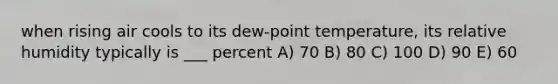 when rising air cools to its dew-point temperature, its relative humidity typically is ___ percent A) 70 B) 80 C) 100 D) 90 E) 60