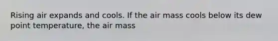 Rising air expands and cools. If the air mass cools below its dew point temperature, the air mass