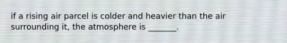 if a rising air parcel is colder and heavier than the air surrounding it, the atmosphere is _______.