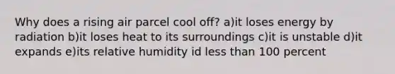 Why does a rising air parcel cool off? a)it loses energy by radiation b)it loses heat to its surroundings c)it is unstable d)it expands e)its relative humidity id less than 100 percent