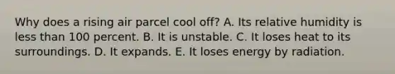 Why does a rising air parcel cool off? A. Its relative humidity is <a href='https://www.questionai.com/knowledge/k7BtlYpAMX-less-than' class='anchor-knowledge'>less than</a> 100 percent. B. It is unstable. C. It loses heat to its surroundings. D. It expands. E. It loses energy by radiation.