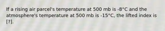 If a rising air parcel's temperature at 500 mb is -8°C and the atmosphere's temperature at 500 mb is -15°C, the lifted index is ​[?].