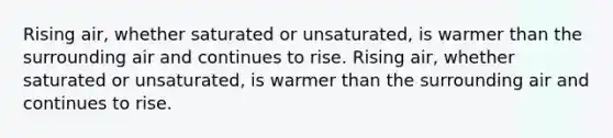 Rising air, whether saturated or unsaturated, is warmer than the surrounding air and continues to rise. Rising air, whether saturated or unsaturated, is warmer than the surrounding air and continues to rise.