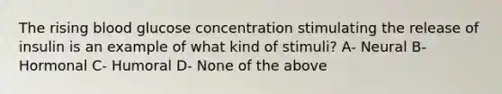 The rising blood glucose concentration stimulating the release of insulin is an example of what kind of stimuli? A- Neural B- Hormonal C- Humoral D- None of the above