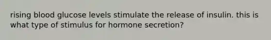 rising blood glucose levels stimulate the release of insulin. this is what type of stimulus for hormone secretion?