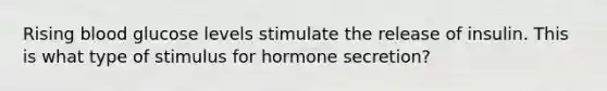 Rising blood glucose levels stimulate the release of insulin. This is what type of stimulus for hormone secretion?