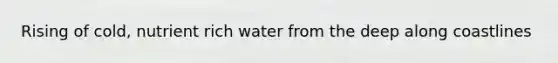 Rising of cold, nutrient rich water from the deep along coastlines