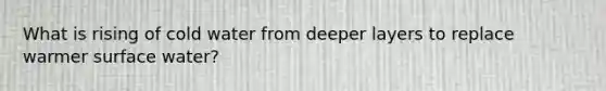 What is rising of cold water from deeper layers to replace warmer surface water?