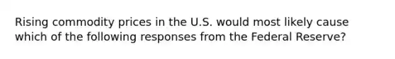 Rising commodity prices in the U.S. would most likely cause which of the following responses from the Federal Reserve?