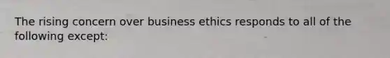 The rising concern over business ethics responds to all of the following except: