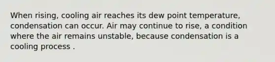 When rising, cooling air reaches its dew point temperature, condensation can occur. Air may continue to rise, a condition where the air remains unstable, because condensation is a cooling process .