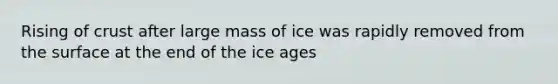 Rising of crust after large mass of ice was rapidly removed from the surface at the end of the ice ages