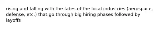 rising and falling with the fates of the local industries (aerospace, defense, etc.) that go through big hiring phases followed by layoffs