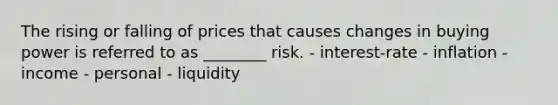 The rising or falling of prices that causes changes in buying power is referred to as ________ risk. - interest-rate - inflation - income - personal - liquidity