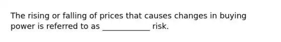 The rising or falling of prices that causes changes in buying power is referred to as ____________ risk.