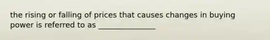 the rising or falling of prices that causes changes in buying power is referred to as _______________