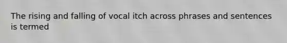 The rising and falling of vocal itch across phrases and sentences is termed