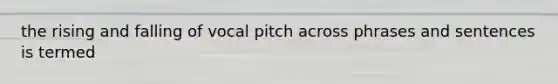 the rising and falling of vocal pitch across phrases and sentences is termed