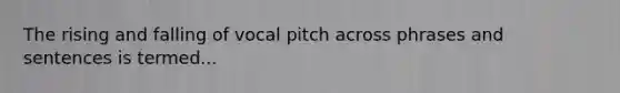 The rising and falling of vocal pitch across phrases and sentences is termed...