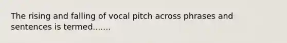 The rising and falling of vocal pitch across phrases and sentences is termed.......