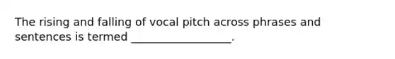 The rising and falling of vocal pitch across phrases and sentences is termed __________________.