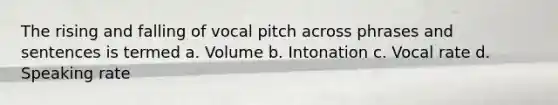 The rising and falling of vocal pitch across phrases and sentences is termed a. Volume b. Intonation c. Vocal rate d. Speaking rate