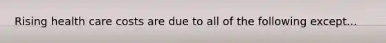 Rising health care costs are due to all of the following except...