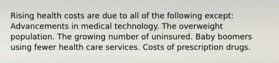 Rising health costs are due to all of the following except: Advancements in medical technology. The overweight population. The growing number of uninsured. Baby boomers using fewer health care services. Costs of prescription drugs.