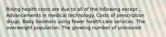 Rising health costs are due to all of the following except.. Advancements in medical technology. Costs of prescription drugs. Baby boomers using fewer health care services. The overweight population. The growing number of uninsured.