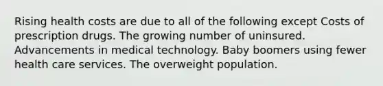 Rising health costs are due to all of the following except Costs of prescription drugs. The growing number of uninsured. Advancements in medical technology. Baby boomers using fewer health care services. The overweight population.