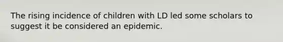 The rising incidence of children with LD led some scholars to suggest it be considered an epidemic.