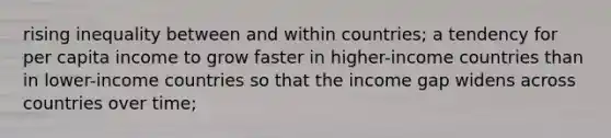 rising inequality between and within countries; a tendency for per capita income to grow faster in higher-income countries than in lower-income countries so that the income gap widens across countries over time;