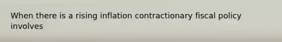 When there is a rising inflation contractionary fiscal policy involves