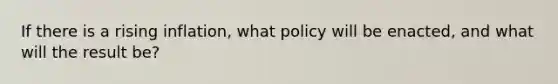 If there is a rising inflation, what policy will be enacted, and what will the result be?