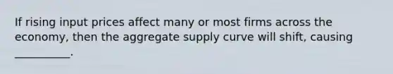 If rising input prices affect many or most firms across the economy, then the aggregate supply curve will shift, causing __________.