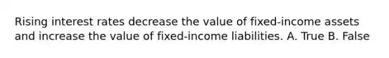 Rising interest rates decrease the value of fixed-income assets and increase the value of fixed-income liabilities. A. True B. False